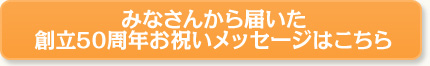 みなさんから届いた創立50周年お祝いメッセージはこちら