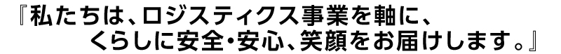 『私たちは、ロジスティクス事業を軸に、くらしに安全・安心、笑顔をお届けします。』