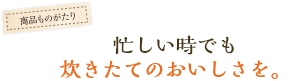 忙しい時でも炊きたてのおいしさを。