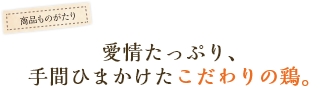 愛情たっぷり、手間ひまかけたこだわりの鶏。