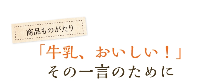 「牛乳、おいしい！」その一言のために