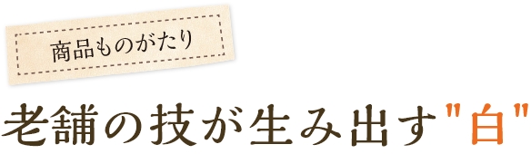 老舗の技が生み出す〝白〟