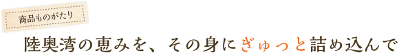 陸奥湾の恵みを、その身にぎゅっと詰め込んで