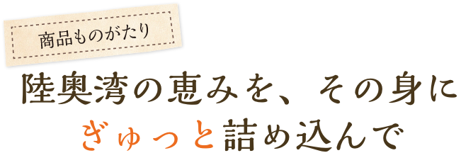 陸奥湾の恵みを、その身にぎゅっと詰め込んで