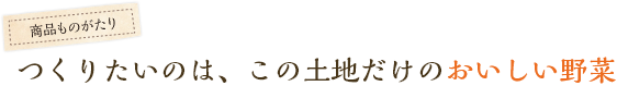 つくりたいのはこの土地だけのおいしい野菜