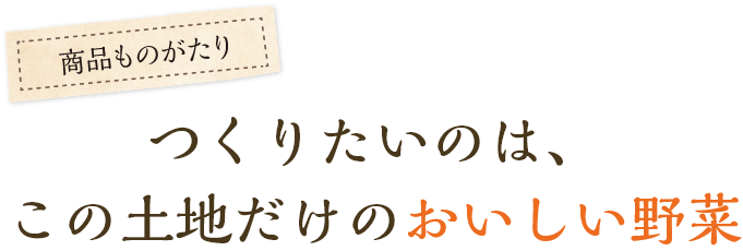 つくりたいのはこの土地だけのおいしい野菜