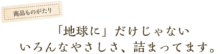 「地球に」だけじゃないいろんなやさしさ、詰まってます。