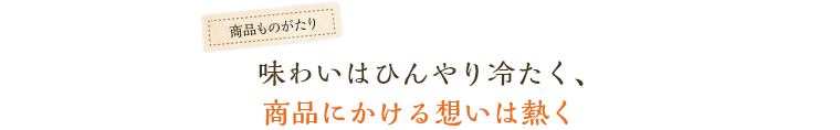 味わいはひんやり冷たく、商品にかける想いは熱く