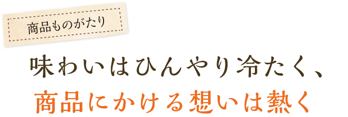 味わいはひんやり冷たく、商品にかける想いは熱く
