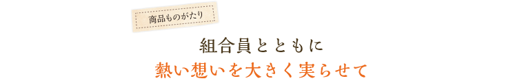 組合員とともに熱い想いを大きく実らせて