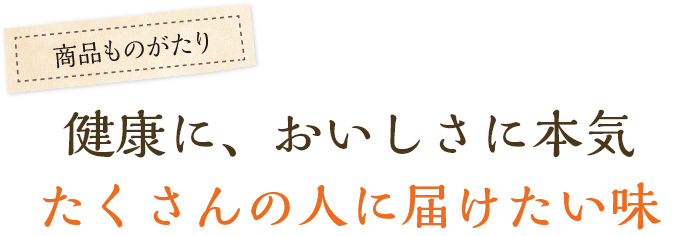 健康に、おいしさに本気、たくさんの人に届けたい味