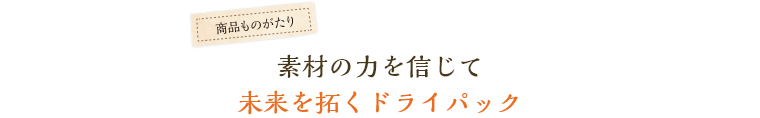 素材の力を信じて未来を拓くドライパック