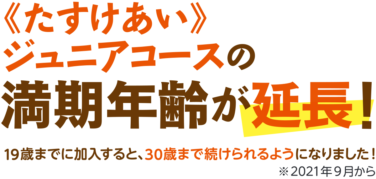 KYOTO COOP 《たすけあい》ジュニアコースの満期年齢が大幅延長 19歳までに加入すれば、30歳まで続けられるようになりました！※2021年9月から 満期年齢が満20歳から満30歳に延長！月掛金・保障内容はそのまま！<b