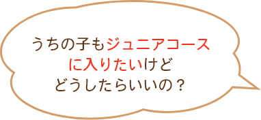 うちの子もジュニアコースに入りたいけどどうしたらいいの？