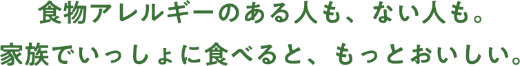 食物アレルギーのある人も、ない人も。家族でいっしょに食べると、もっとおいしい。