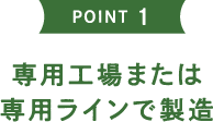 POINT1 専用工場または専用ラインで製造