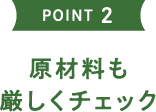 POINT2 原材料も厳しくチェック