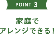 POINT3 家庭でアレンジできる！