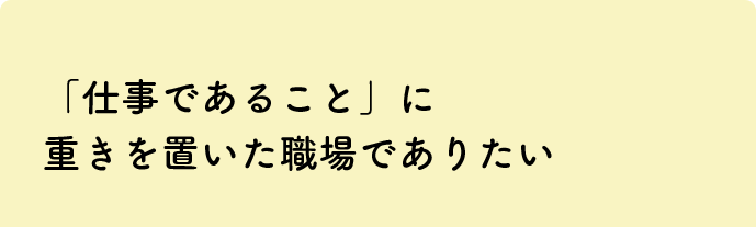 「仕事であること」に重きを置いた職場でありたい