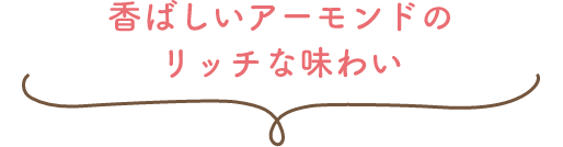 香ばしいアーモンドのリッチな味わい