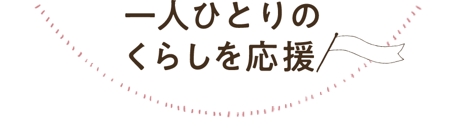 一人ひとりのくらしを応援