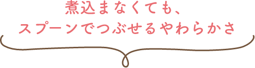 煮込まなくても、スプーンでつぶせるやわらかさ