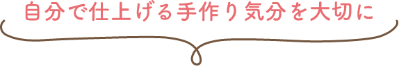 自分で仕上げる手作り気分を大切に