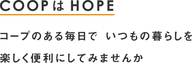 COOPはHOPEあなたにとっての豊かな暮らしのために私たちは一緒に考え　支え合う「頼もしき存在」であり続けたい