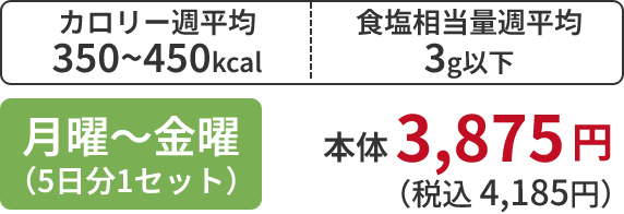 カロリー週平均 350~450kcal 食塩相当量週平均 3g以下 月曜~金曜 (5日分1セット)本体 3,875円 (税込 4,185円)