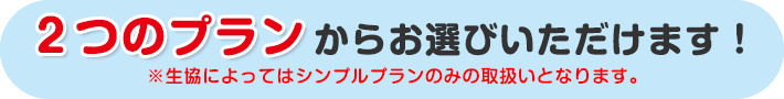 2つのプランからお選びいただけます！※生協によってはシンプルプランのみの取扱いとなります。