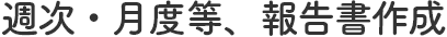 週次・月度等、報告書作成