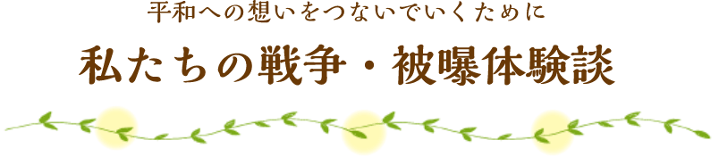 平和への想いをつないでいくために 私たちの戦争・被曝体験談