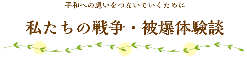 平和への想いをつないでいくために 私たちの戦争・被曝体験談