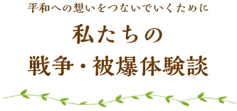 平和への想いをつないでいくために 私たちの戦争・被曝体験談