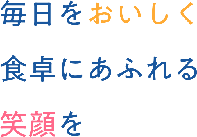 毎日をおいしく食卓にあふれる笑顔を
