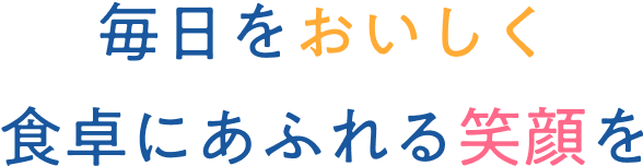 毎日をおいしく食卓にあふれる笑顔を