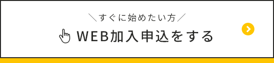 すぐに始めたい方 WEB加入申込をする