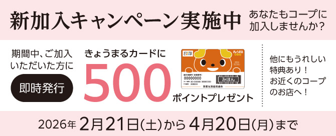 新加入キャンペーン 期間中ご加入いただいた方にきょうまるカードに500ポイントプレゼント 2026年2月21日から4月20日まで 他にもうれしい特典あり!コープのお店へ!