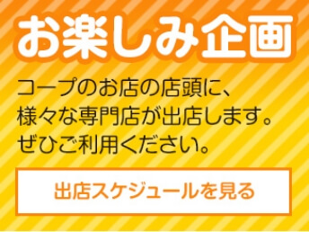 お楽しみ企画コープのお店の店頭に、様々な専門店が出店します。ぜひご利用ください。出店スケジュールを見る